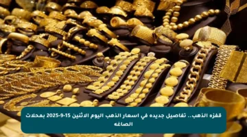 قفزة الذهب.. تفاصيل جديدة في أسعار الذهب اليوم الاثنين 15-9-2025 بمحلات الصاغة